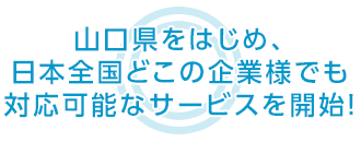 山口県をはじめ、日本全国どこの企業様でも 対応可能なサービスを開始！